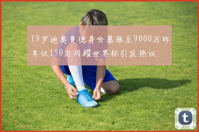 19岁迪奥曼德身价暴涨至9000万昨年仅150万闪耀世界杯引发热议