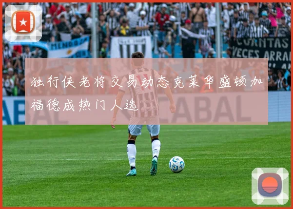 独行侠老将交易动态克莱华盛顿加福德成热门人选