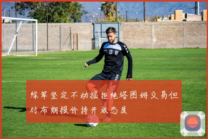绿军坚定不动摇拒绝塔图姆交易但对布朗报价持开放态度