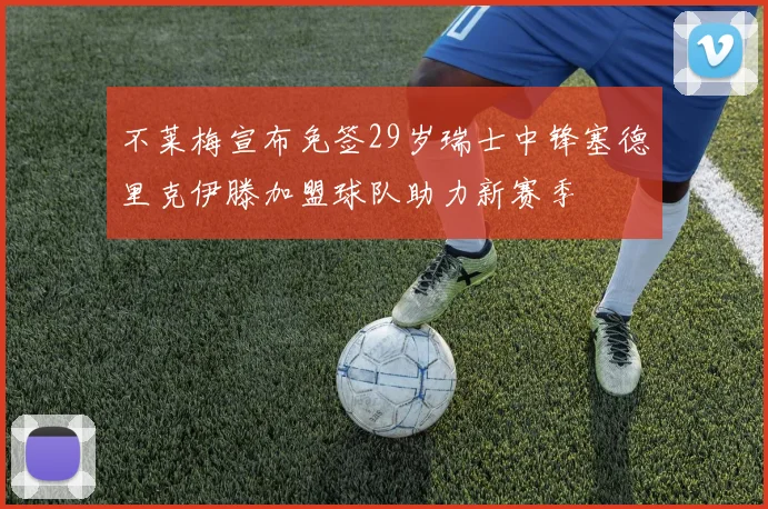不莱梅宣布免签29岁瑞士中锋塞德里克伊滕加盟球队助力新赛季