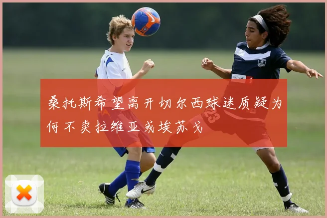 桑托斯希望离开切尔西球迷质疑为何不卖拉维亚或埃苏戈