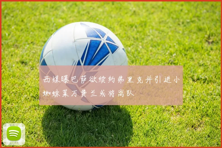 西媒曝巴萨欲续约弗里克并引进小蜘蛛莱万费兰或将离队