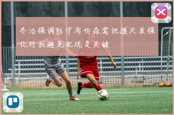 乔治强调防守布伦森需把握尺度强化对抗避免犯规是关键