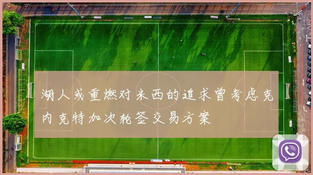 湖人或重燃对米西的追求曾考虑克内克特加次轮签交易方案