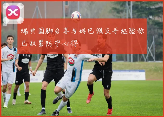 瑞典国脚分享与姆巴佩交手经验称已积累防守心得