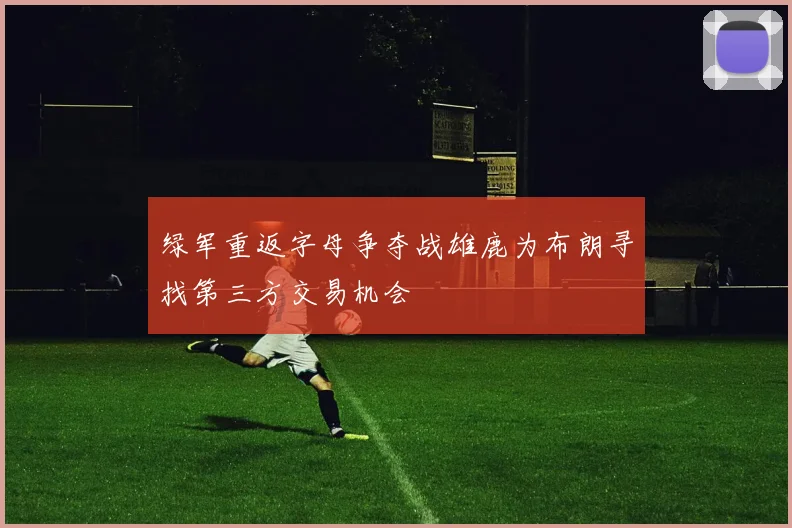 绿军重返字母争夺战雄鹿为布朗寻找第三方交易机会