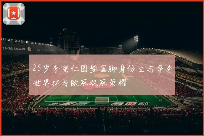 25岁李刚仁圆梦国脚身份立志争夺世界杯与欧冠双冠荣耀