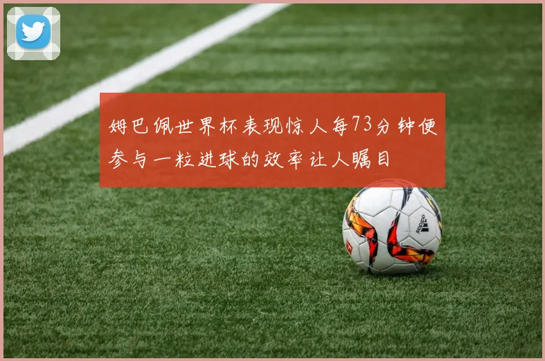 姆巴佩世界杯表现惊人每73分钟便参与一粒进球的效率让人瞩目