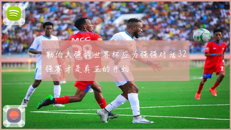 勒伯夫强调世界杯应为强强对话32强赛才是真正的开始