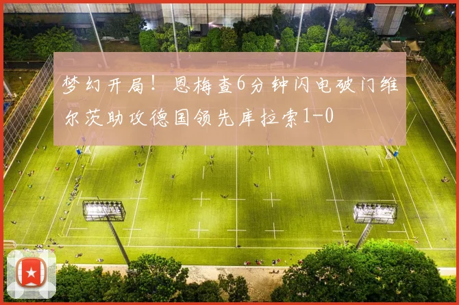 梦幻开局！恩梅查6分钟闪电破门维尔茨助攻德国领先库拉索1-0