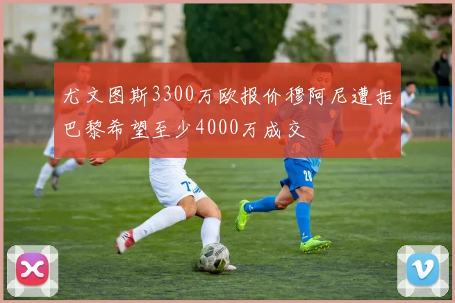 尤文图斯3300万欧报价穆阿尼遭拒巴黎希望至少4000万成交