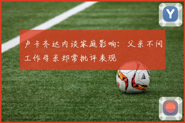 卢卡齐达内谈家庭影响：父亲不问工作母亲却常批评表现