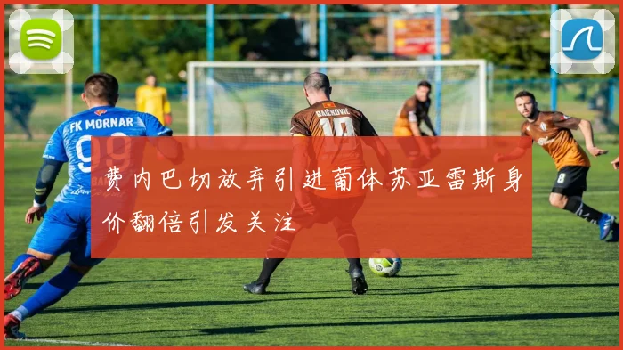 费内巴切放弃引进葡体苏亚雷斯身价翻倍引发关注