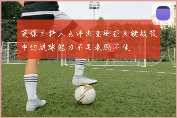 英媒主持人点评杰克逊在关键战役中的进球能力不足表现不佳