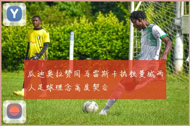 瓜迪奥拉赞同马雷斯卡执教曼城两人足球理念高度契合