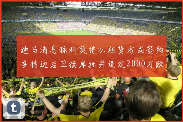 迪马消息称科莫将以租赁方式签约多特边后卫扬库托并设定2000万欧买断选项