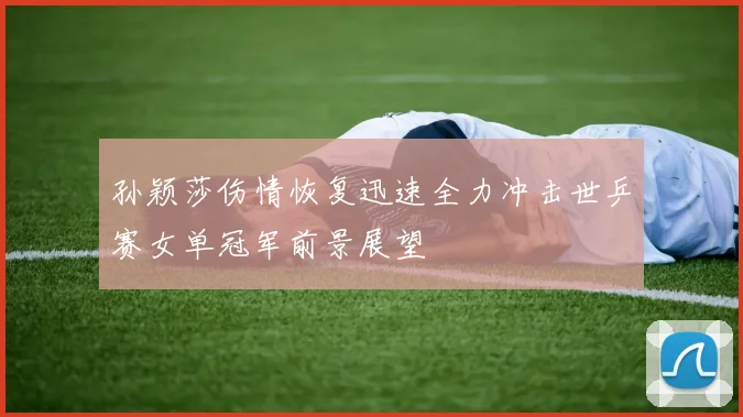 孙颖莎伤情恢复迅速全力冲击世乒赛女单冠军前景展望