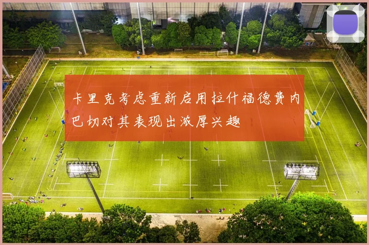 卡里克考虑重新启用拉什福德费内巴切对其表现出浓厚兴趣