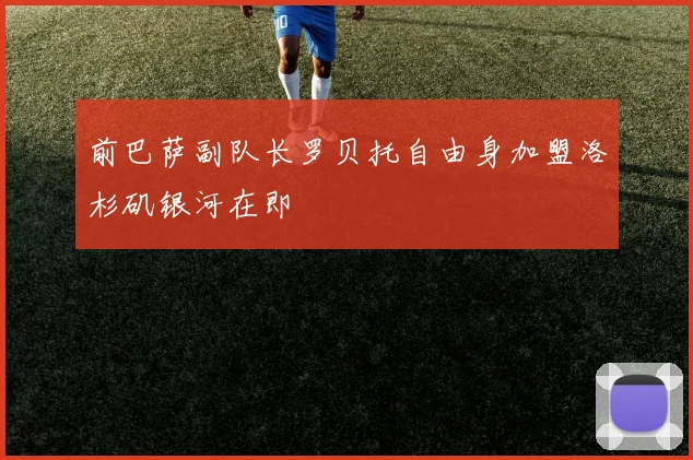 前巴萨副队长罗贝托自由身加盟洛杉矶银河在即