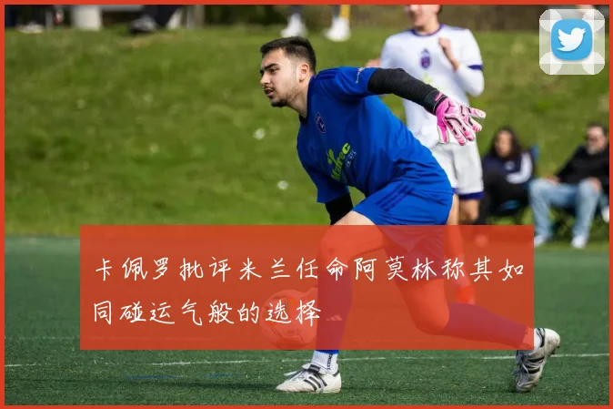卡佩罗批评米兰任命阿莫林称其如同碰运气般的选择