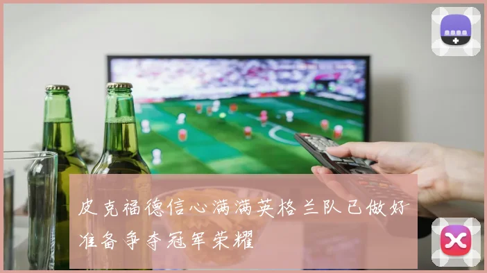 皮克福德信心满满英格兰队已做好准备争夺冠军荣耀