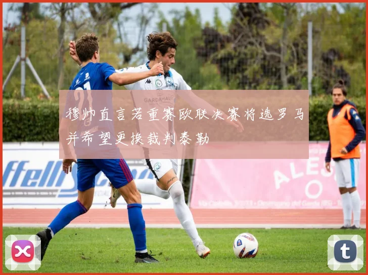 穆帅直言若重赛欧联决赛将选罗马并希望更换裁判泰勒