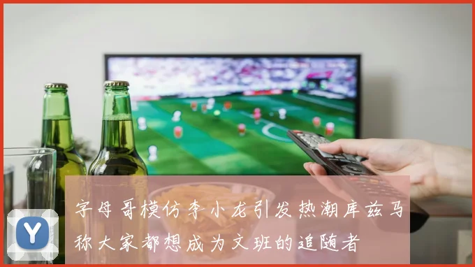 字母哥模仿李小龙引发热潮库兹马称大家都想成为文班的追随者