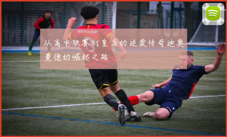 从高中联赛到皇马的逆袭传奇迪奥曼德的崛起之路